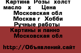 Картина “Розы“ холст, масло 40х50 › Цена ­ 5 000 - Московская обл., Москва г. Хобби. Ручные работы » Картины и панно   . Московская обл.